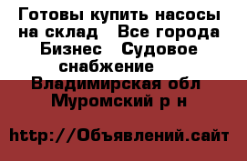 Готовы купить насосы на склад - Все города Бизнес » Судовое снабжение   . Владимирская обл.,Муромский р-н